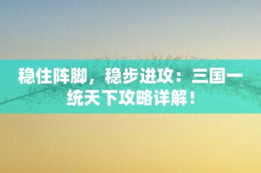 穩住陣腳，穩步進攻：三國一統天下攻略詳解！