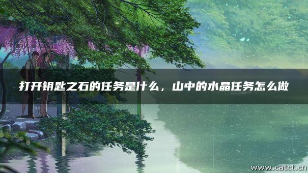 打開鑰匙之石的任務(wù)是什么，山中的水晶任務(wù)怎么做