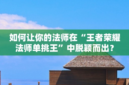 如何讓你的法師在“王者榮耀法師單挑王”中脫穎而出？