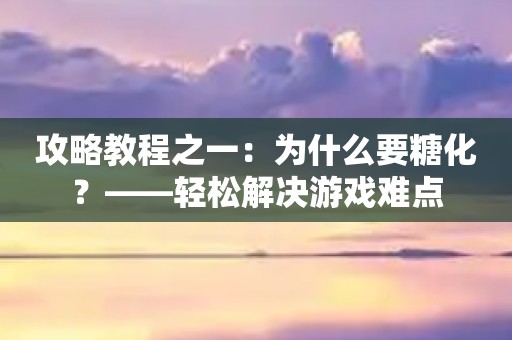 攻略教程之一：為什么要糖化？——輕松解決游戲難點